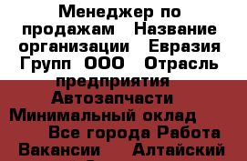 Менеджер по продажам › Название организации ­ Евразия Групп, ООО › Отрасль предприятия ­ Автозапчасти › Минимальный оклад ­ 50 000 - Все города Работа » Вакансии   . Алтайский край,Славгород г.